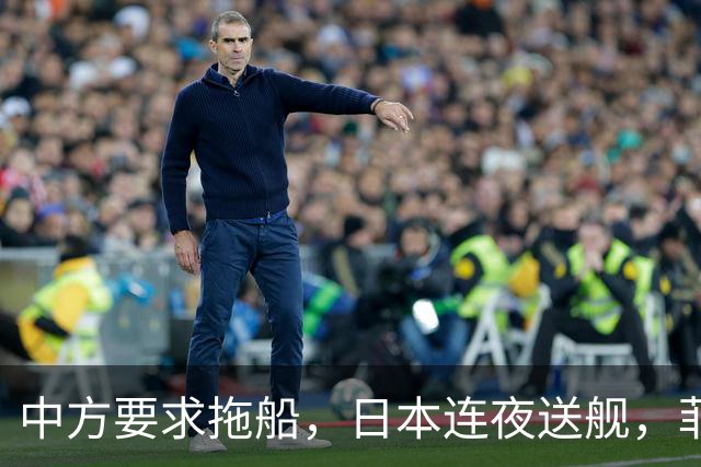 中方要求拖船，日本连夜送舰，菲律宾被推上前台