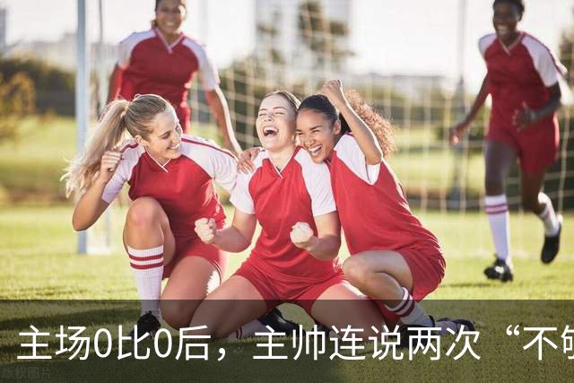 主场0比0后，主帅连说两次“不够”：60小时打两场