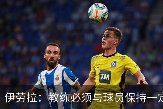 伊劳拉：教练必须与球员保持一定距离，这样谈话时才更有分量