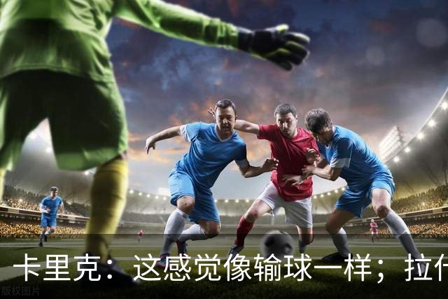 卡里克：这感觉像输球一样；拉什福德被换下是因为有点不适