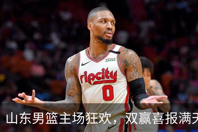 山东男篮主场狂欢，双赢喜报满天飞！