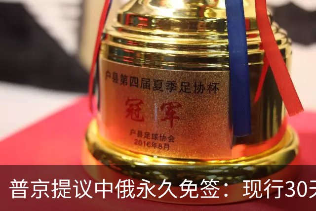 普京提议中俄永久免签：现行30天政策已让客流增长43%