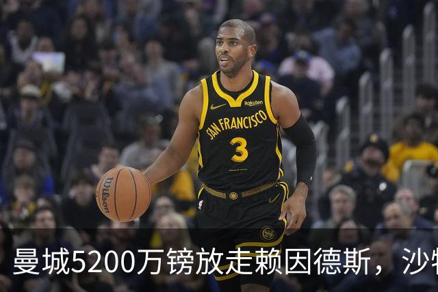 曼城5200万镑放走赖因德斯，沙特升班马五年长约抢人