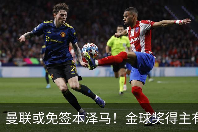 曼联或免签本泽马！金球奖得主有望重返欧洲，助力红魔复兴