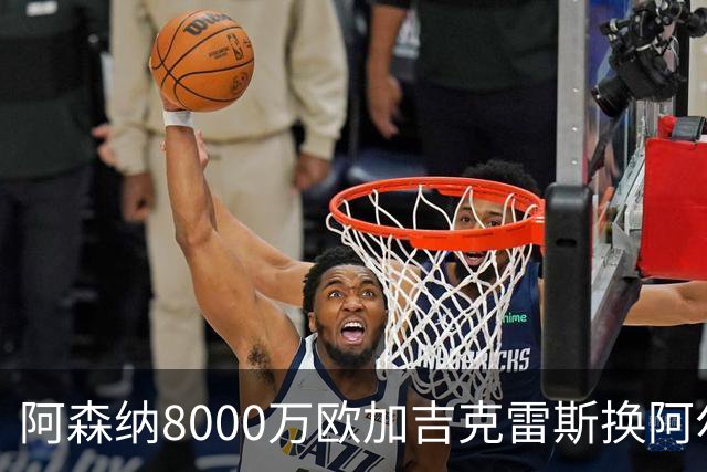 阿森纳8000万欧加吉克雷斯换阿尔瓦雷斯 年薪2500万翻倍强攻