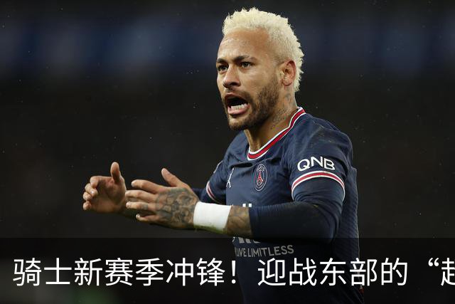 骑士新赛季冲锋！迎战东部的“超级队伍