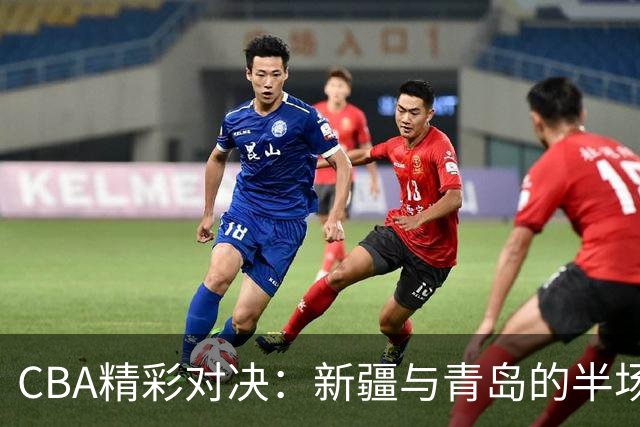 CBA精彩对决：新疆与青岛的半场战况如同菜市场“争利